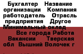 Бухгалтер › Название организации ­ Компания-работодатель › Отрасль предприятия ­ Другое › Минимальный оклад ­ 17 000 - Все города Работа » Вакансии   . Тверская обл.,Вышний Волочек г.